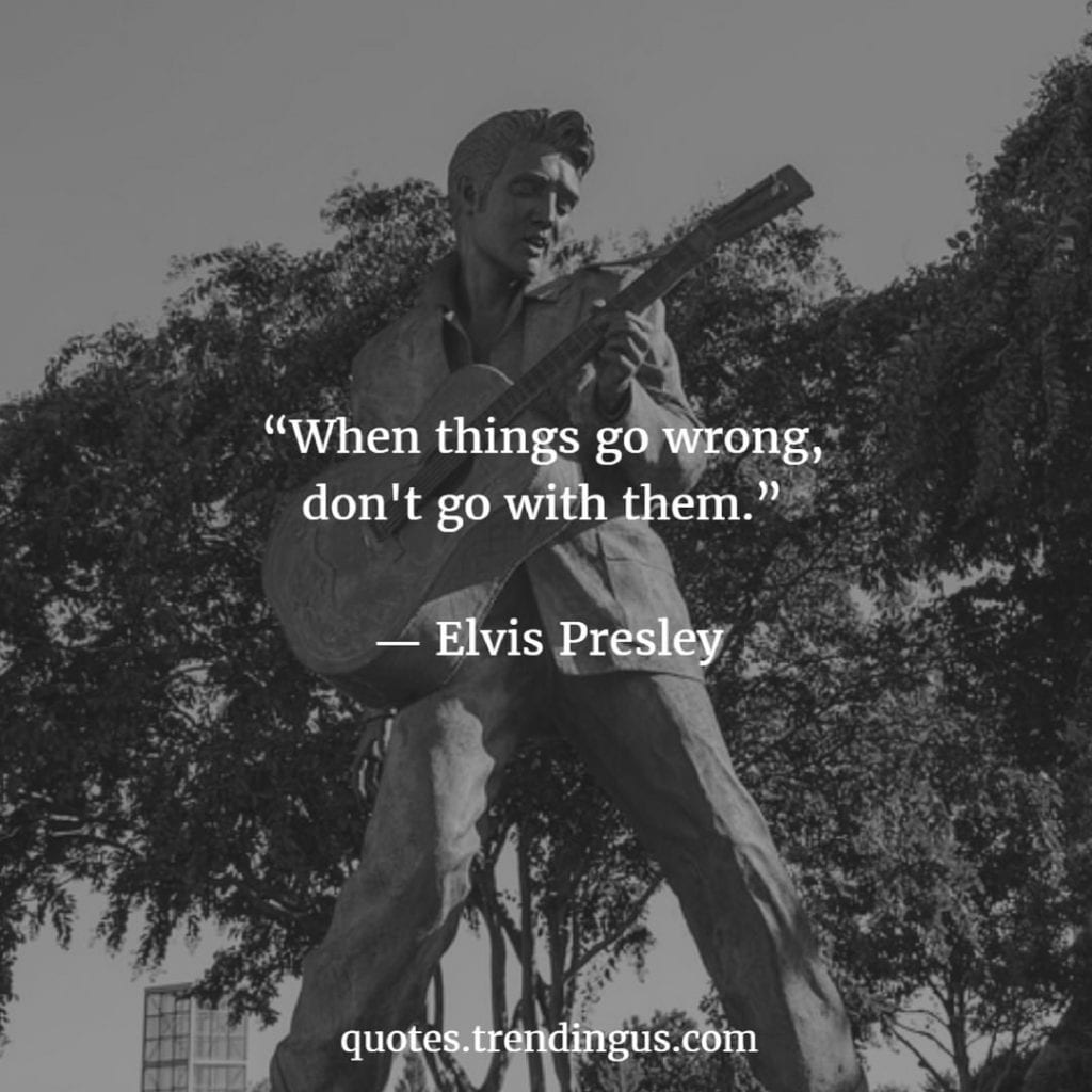 “When things go wrong, don't go with them.” ― Elvis Presley Quotes