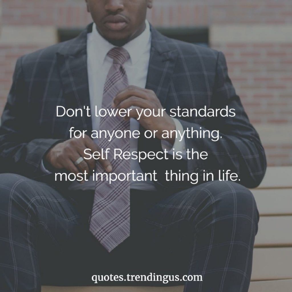 Don't lower your standards for anyone or anything. Self Respect is the most important thing in life.