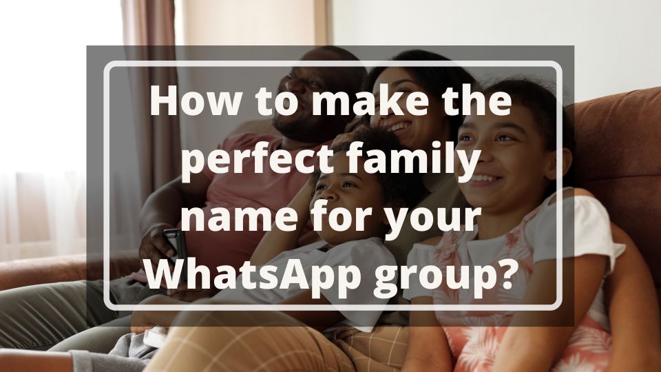 How To Make The Perfect Family Name For Your WhatsApp Group 