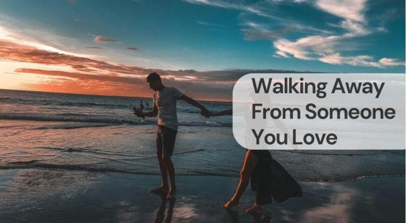 Walking away from someone you love Walking away from someone you love